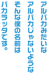 アルパカみたいなアルパカじゃないような そんな僕の名前はパカラッタです。
